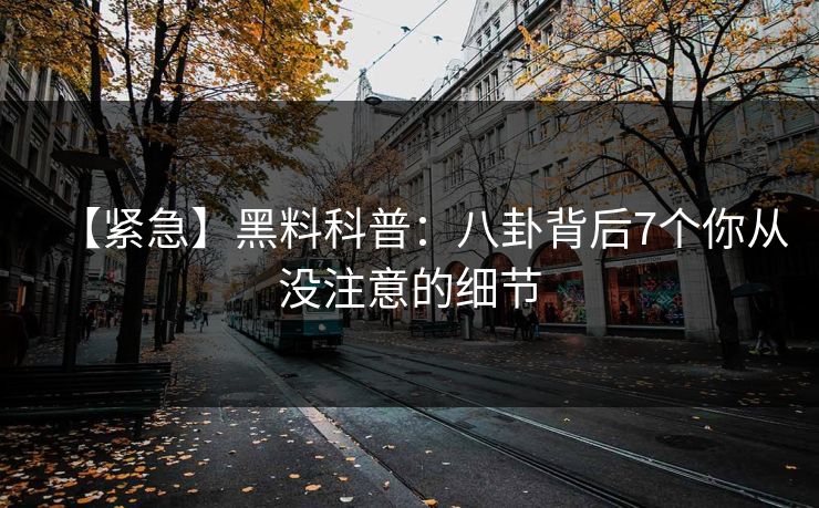 【紧急】黑料科普:八卦背后7个你从没注意的细节 【紧急】黑料科普:八卦背后7个你从没注意的细节