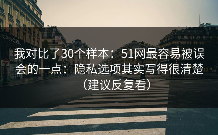 我对比了30个样本：51网最容易被误会的一点：隐私选项其实写得很清楚（建议反复看）