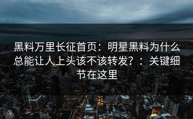 黑料万里长征首页:明星黑料为什么总能让人上头该不该转发?:关键细节在这里