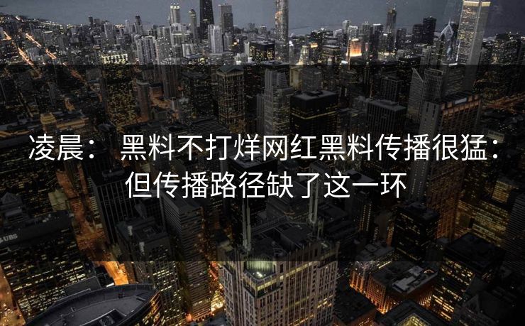 凌晨: 黑料不打烊网红黑料传播很猛: 但传播路径缺了这一环