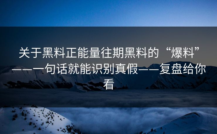 关于黑料正能量往期黑料的“爆料”——一句话就能识别真假——复盘给你看