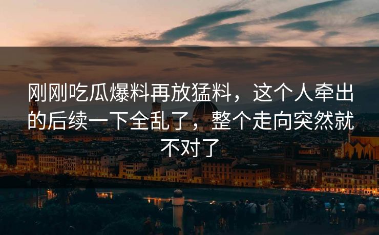 刚刚吃瓜爆料再放猛料，这个人牵出的后续一下全乱了，整个走向突然就不对了
