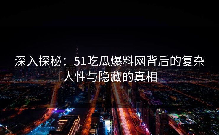 深入探秘：51吃瓜爆料网背后的复杂人性与隐藏的真相