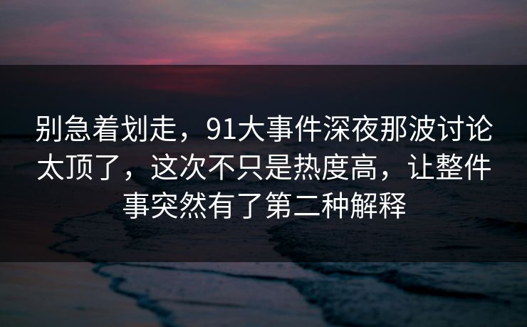 别急着划走，91大事件深夜那波讨论太顶了，这次不只是热度高，让整件事突然有了第二种解释