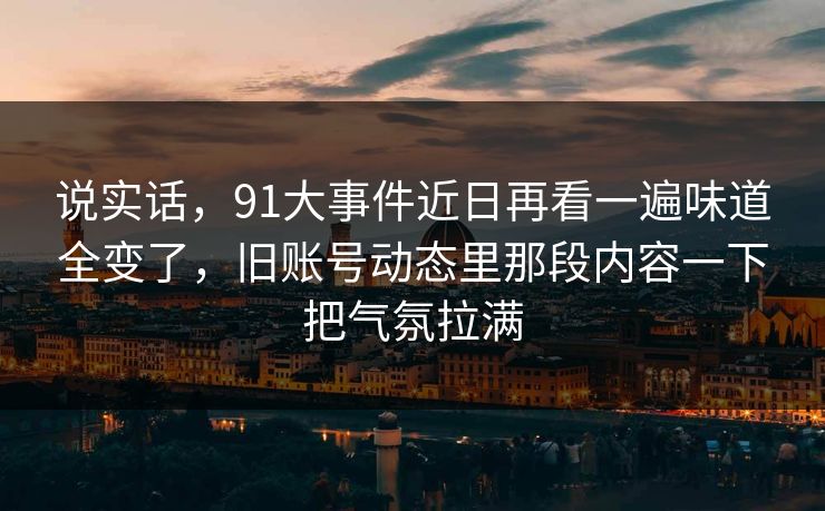 说实话，91大事件近日再看一遍味道全变了，旧账号动态里那段内容一下把气氛拉满